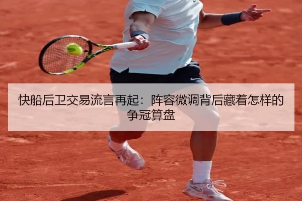 快船后卫交易流言再起：阵容微调背后藏着怎样的争冠算盘 - Kaiyun