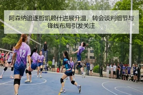 阿森纳追逐哲凯赖什进展升温，转会谈判细节与锋线布局引发关注 - Kaiyun