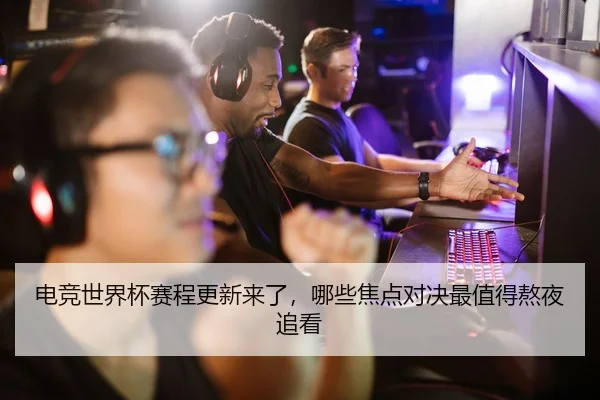 电竞世界杯赛程更新来了，哪些焦点对决最值得熬夜追看 - Kaiyun
